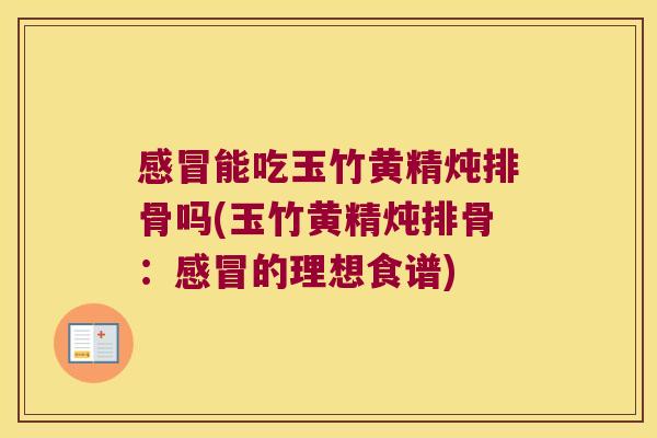 能吃玉竹黄精炖排骨吗(玉竹黄精炖排骨：的理想食谱)
