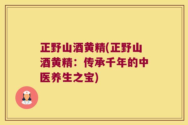 正野山酒黄精(正野山酒黄精:传承千年的中医养生之宝) 正野山酒黄精(正野山酒黄精:传承千年的中医养生之宝)