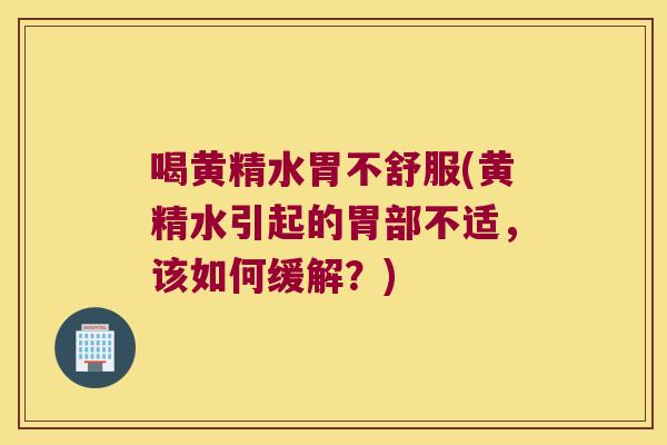 喝黄精水胃不舒服(黄精水引起的胃部不适,该如何缓解?) 喝黄精水胃不舒服(黄精水引起的胃部不适,该如何缓解?)