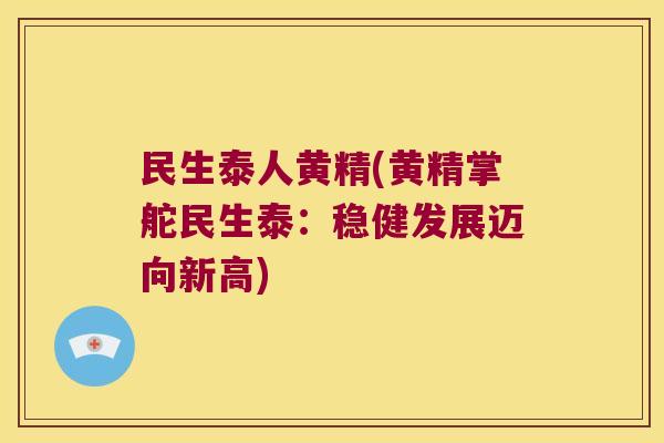 民生泰人黄精(黄精掌舵民生泰:稳健发展迈向新高) 民生泰人黄精(黄精掌舵民生泰:稳健发展迈向新高)