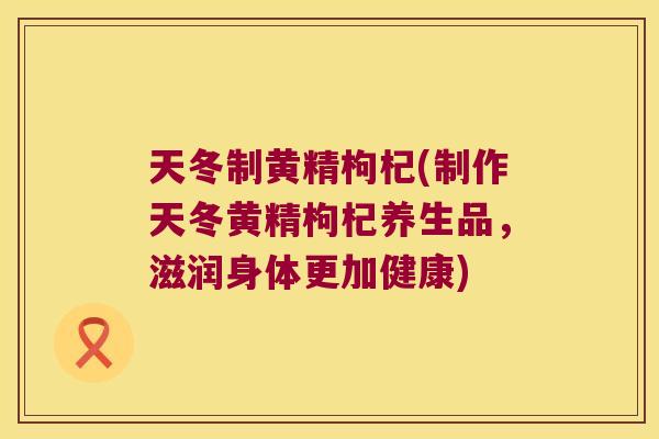 天冬制黄精枸杞(制作天冬黄精枸杞养生品，滋润身体更加健康)