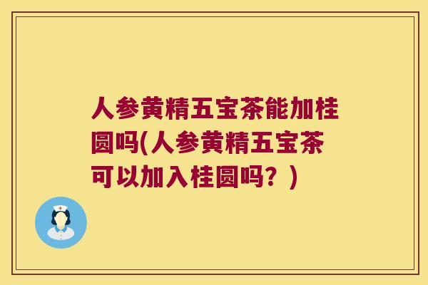 人参黄精五宝茶能加桂圆吗(人参黄精五宝茶可以加入桂圆吗?) 人参黄精五宝茶能加桂圆吗(人参黄精五宝茶可以加入桂圆吗?)