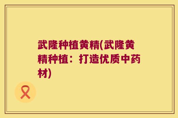 武隆种植黄精(武隆黄精种植：打造优质材)