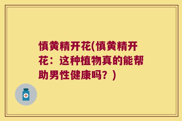 慎黄精开花(慎黄精开花：这种植物真的能帮助男性健康吗？)