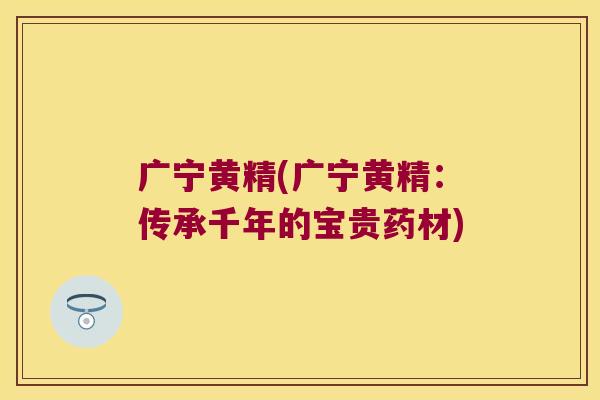 广宁黄精(广宁黄精：传承千年的宝贵药材)