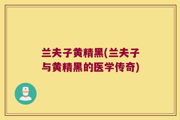 兰夫子黄精黑(兰夫子与黄精黑的医学传奇)