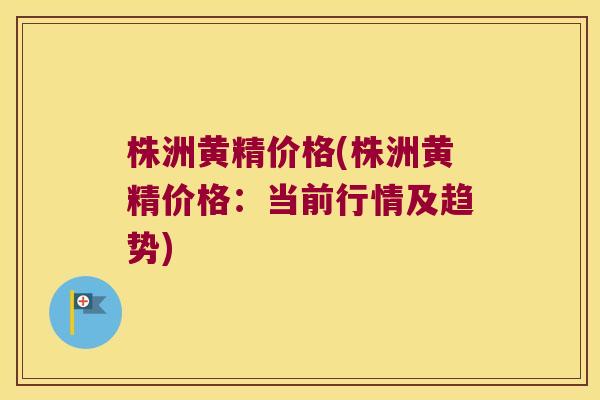 株洲黄精价格(株洲黄精价格:当前行情及趋势) 株洲黄精价格(株洲黄精价格:当前行情及趋势)