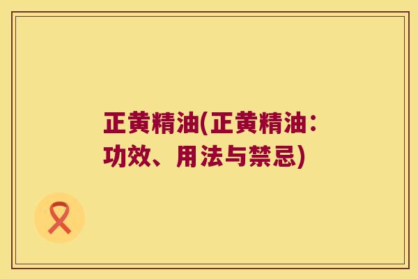 正黄精油(正黄精油：功效、用法与禁忌)