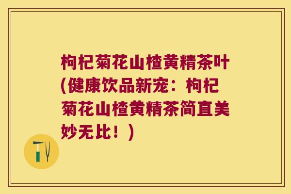 枸杞菊花山楂黄精茶叶(健康饮品新宠：枸杞菊花山楂黄精茶简直美妙无比！)
