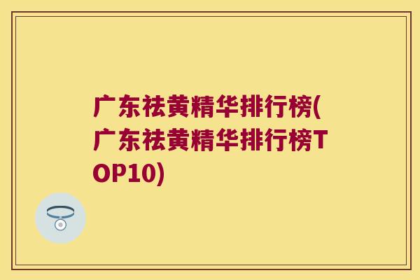 广东祛黄精华排行榜(广东祛黄精华排行榜TOP10)