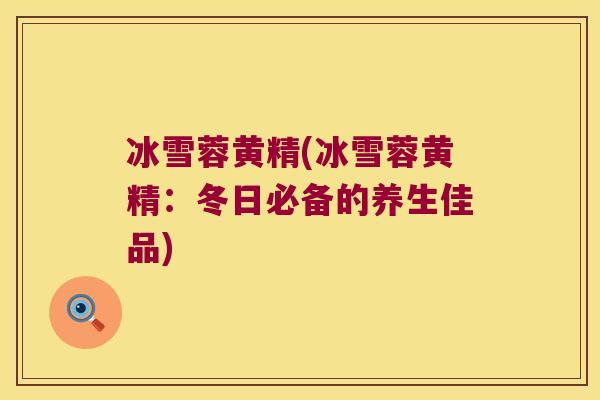 冰雪蓉黄精(冰雪蓉黄精：冬日必备的养生佳品)