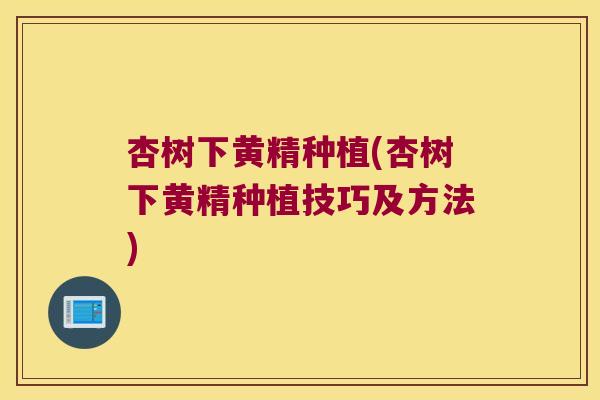 杏树下黄精种植(杏树下黄精种植技巧及方法)