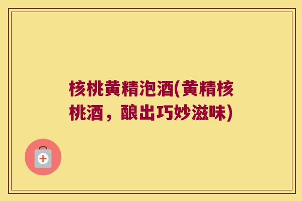 核桃黄精泡酒(黄精核桃酒，酿出巧妙滋味)