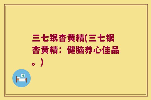 三七银杏黄精(三七银杏黄精:健脑养心佳品。) 三七银杏黄精(三七银杏黄精:健脑养心佳品。)