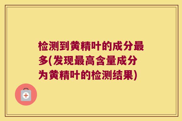 检测到黄精叶的成分多(发现高含量成分为黄精叶的检测结果)