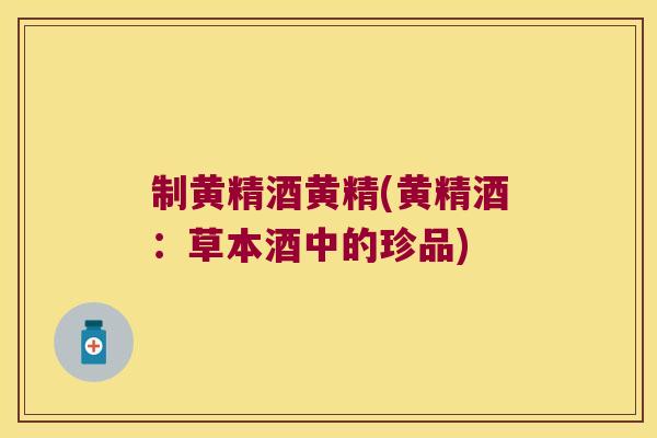 制黄精酒黄精(黄精酒：草本酒中的珍品)