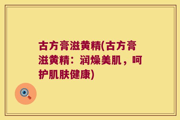 古方膏滋黄精(古方膏滋黄精:润燥美肌,呵护健康) 古方膏滋黄精(古方膏滋黄精:润燥美肌,呵护健康)