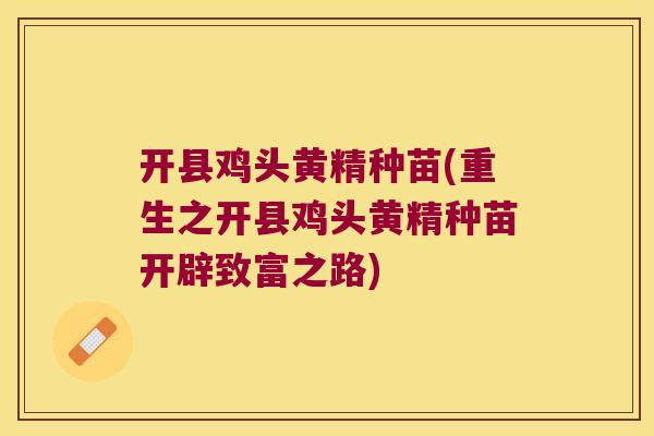 开县鸡头黄精种苗(重生之开县鸡头黄精种苗开辟致富之路) 开县鸡头黄精种苗(重生之开县鸡头黄精种苗开辟致富之路)