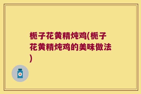 栀子花黄精炖鸡(栀子花黄精炖鸡的美味做法) 栀子花黄精炖鸡(栀子花黄精炖鸡的美味做法)