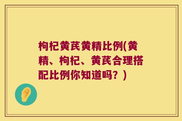 枸杞黄芪黄精比例(黄精、枸杞、黄芪合理搭配比例你知道吗?) 枸杞黄芪黄精比例(黄精、枸杞、黄芪合理搭配比例你知道吗?)
