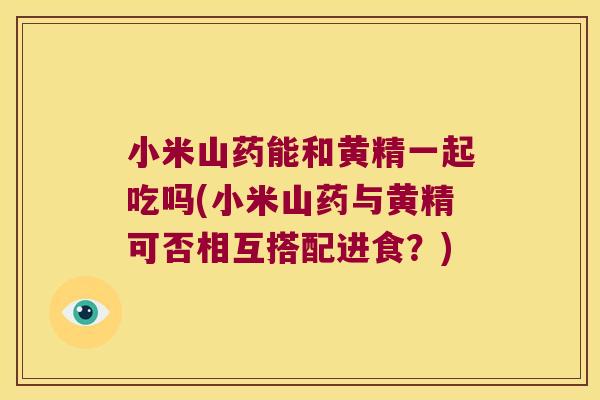 小米山药能和黄精一起吃吗(小米山药与黄精可否相互搭配进食？)