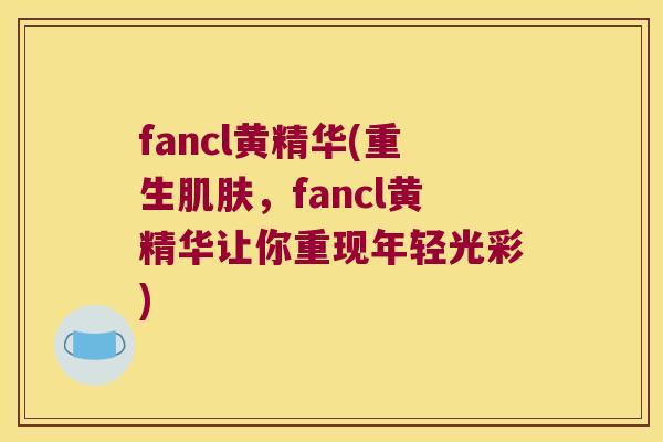 fancl黄精华(重生,fancl黄精华让你重现年轻光彩) fancl黄精华(重生,fancl黄精华让你重现年轻光彩)