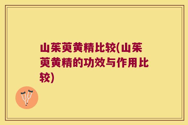 山茱萸黄精比较(山茱萸黄精的功效与作用比较) 山茱萸黄精比较(山茱萸黄精的功效与作用比较)