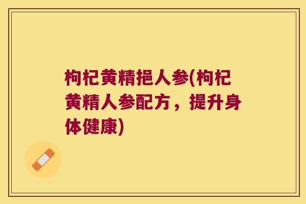 枸杞黄精挹人参(枸杞黄精人参配方,提升身体健康) 枸杞黄精挹人参(枸杞黄精人参配方,提升身体健康)