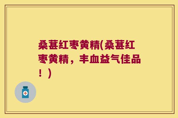桑葚红枣黄精(桑葚红枣黄精，丰益气佳品！)