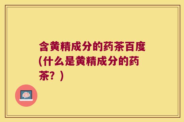 含黄精成分的药茶百度(什么是黄精成分的药茶?) 含黄精成分的药茶百度(什么是黄精成分的药茶?)