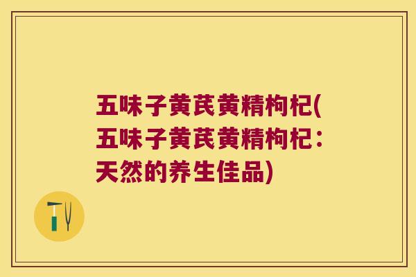 五味子黄芪黄精枸杞(五味子黄芪黄精枸杞:天然的养生佳品) 五味子黄芪黄精枸杞(五味子黄芪黄精枸杞:天然的养生佳品)