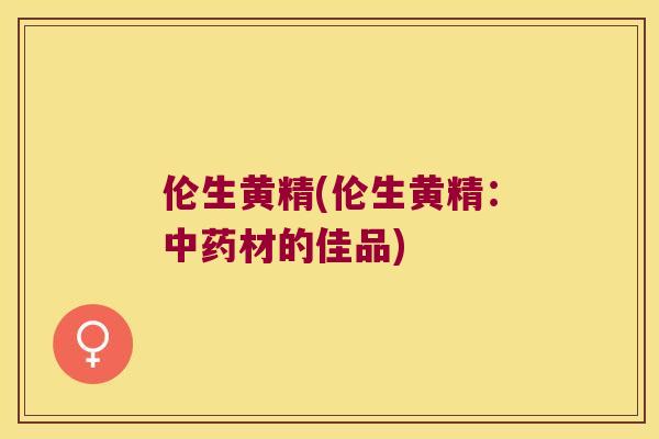 伦生黄精(伦生黄精：材的佳品)