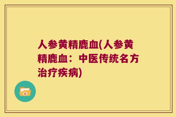 人参黄精鹿(人参黄精鹿:中医传统名方) 人参黄精鹿(人参黄精鹿:中医传统名方)