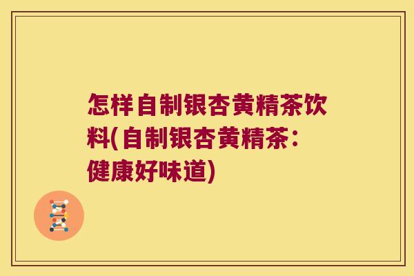 怎样自制银杏黄精茶饮料(自制银杏黄精茶:健康好味道) 怎样自制银杏黄精茶饮料(自制银杏黄精茶:健康好味道)