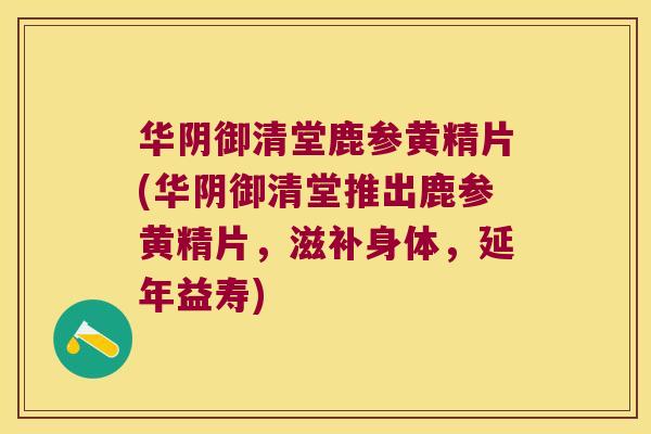 华阴御清堂鹿参黄精片(华阴御清堂推出鹿参黄精片，滋补身体，延年益寿)