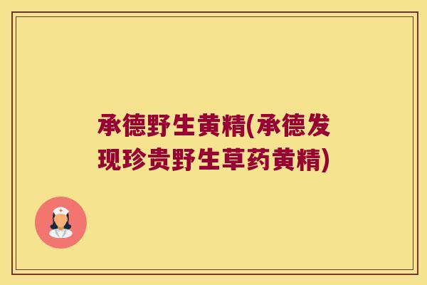 承德野生黄精(承德发现珍贵野生草药黄精)
