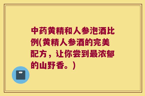 黄精和人参泡酒比例(黄精人参酒的完美配方，让你尝到浓郁的山野香。)