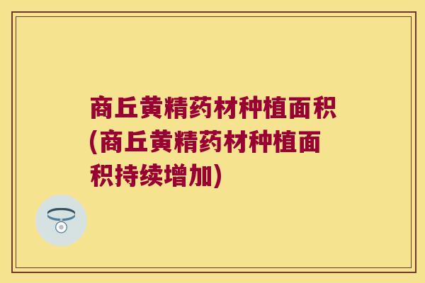 商丘黄精药材种植面积(商丘黄精药材种植面积持续增加) 商丘黄精药材种植面积(商丘黄精药材种植面积持续增加)