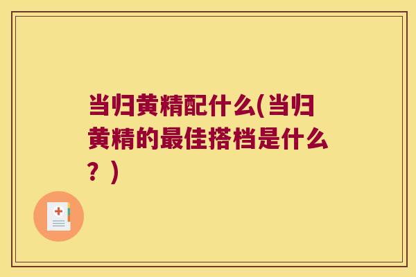 当归黄精配什么(当归黄精的佳搭档是什么？)
