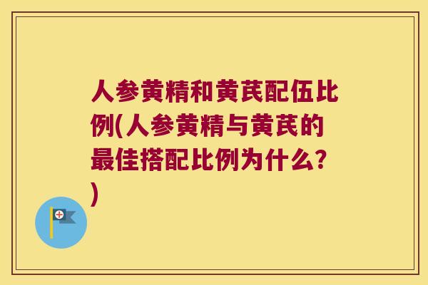 人参黄精和黄芪配伍比例(人参黄精与黄芪的佳搭配比例为什么?) 人参黄精和黄芪配伍比例(人参黄精与黄芪的佳搭配比例为什么?)