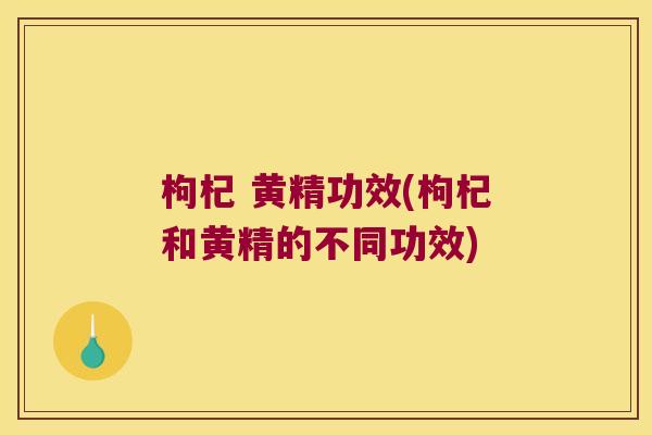 枸杞 黄精功效(枸杞和黄精的不同功效)