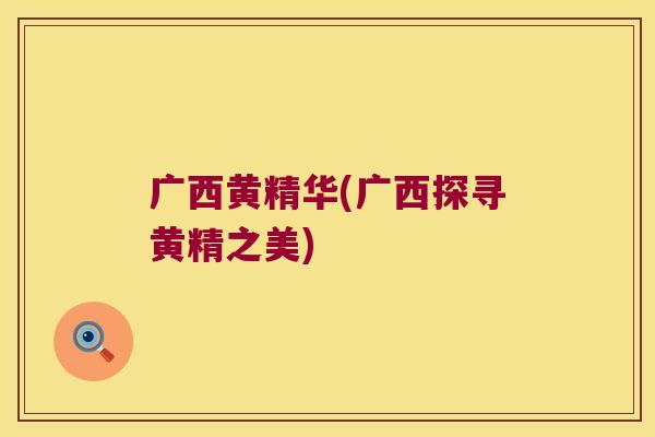 广西黄精华(广西探寻黄精之美)