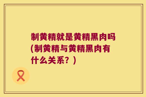 制黄精就是黄精黑肉吗(制黄精与黄精黑肉有什么关系？)
