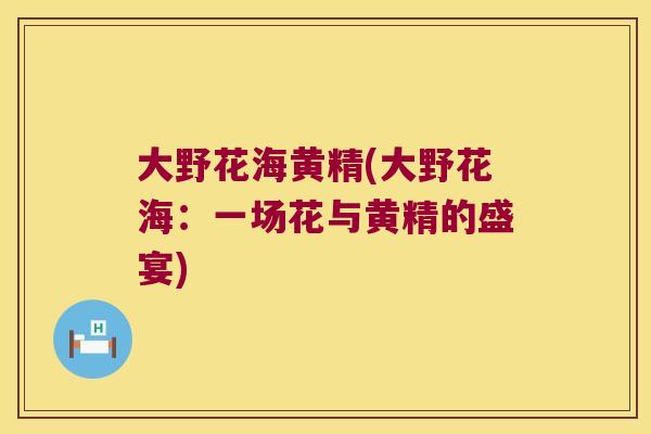 大野花海黄精(大野花海：一场花与黄精的盛宴)