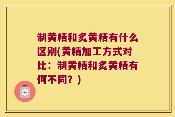 制黄精和炙黄精有什么区别(黄精加工方式对比：制黄精和炙黄精有何不同？)