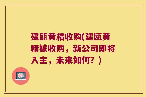建瓯黄精收购(建瓯黄精被收购,新公司即将入主,未来如何?) 建瓯黄精收购(建瓯黄精被收购,新公司即将入主,未来如何?)
