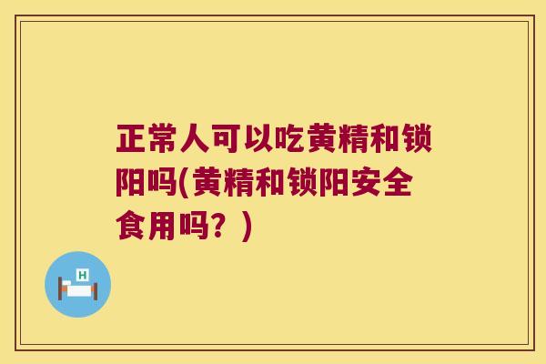 正常人可以吃黄精和锁阳吗(黄精和锁阳安全食用吗？)