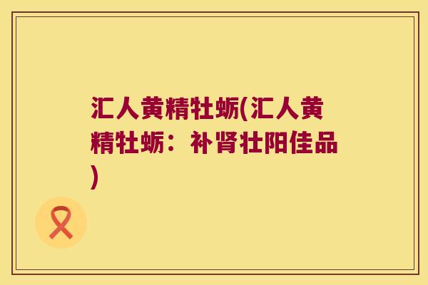 汇人黄精牡蛎(汇人黄精牡蛎：补壮阳佳品)