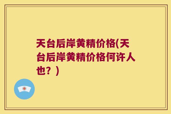 天台后岸黄精价格(天台后岸黄精价格何许人也?) 天台后岸黄精价格(天台后岸黄精价格何许人也?)