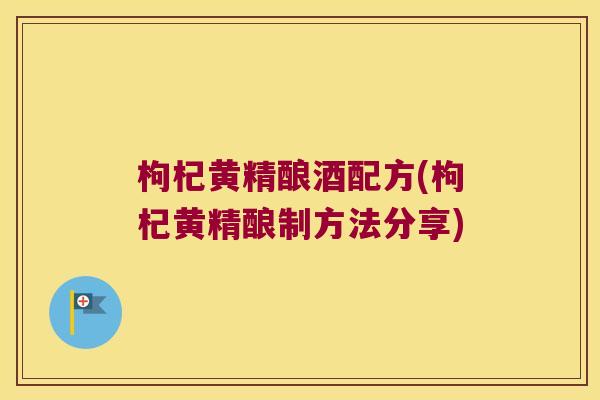 枸杞黄精酿酒配方(枸杞黄精酿制方法分享) 枸杞黄精酿酒配方(枸杞黄精酿制方法分享)